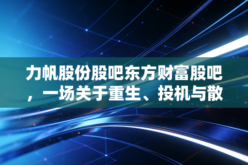 力帆股份股吧东方财富股吧，一场关于重生、投机与散户悲欢的沉浸式观察
