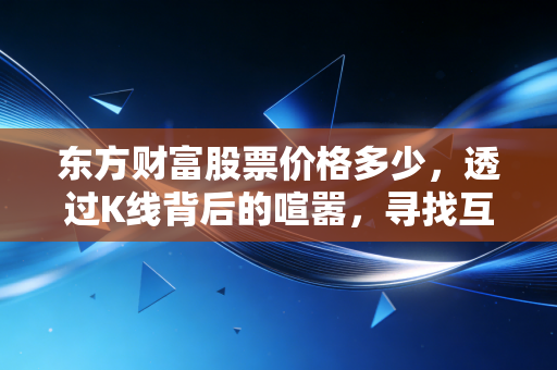 东方财富股票价格多少,透过K线背后的喧嚣,寻找互联网券商龙头的真实价值