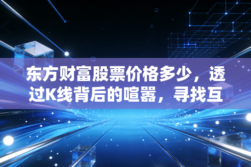 详细阅读:东方财富股票价格多少,透过K线背后的喧嚣,寻找互联网券商龙头的真实价值 东方财富股票价格多少,透过K线背后的喧嚣,寻找互联网券商龙头的真实价值