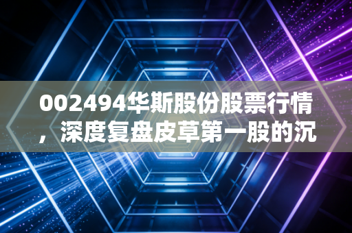 详细阅读:002494华斯股份股票行情,深度复盘皮草第一股的沉浮,是价值洼地还是投机泡沫? 002494华斯股份股票行情,深度复盘皮草第一股的沉浮,是价值洼地还是投机泡沫?