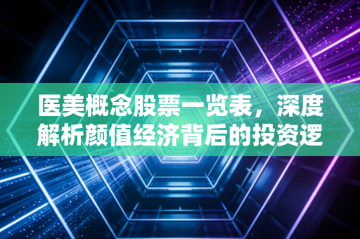 医美概念股票一览表,深度解析颜值经济背后的投资逻辑与风险博弈