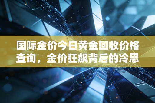 详细阅读:国际金价今日黄金回收价格查询,金价狂飙背后的冷思考,现在变现是不是割韭菜? 国际金价今日黄金回收价格查询,金价狂飙背后的冷思考,现在变现是不是割韭菜?