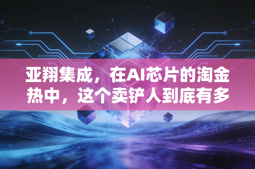 亚翔集成,在AI芯片的淘金热中,这个卖铲人到底有多硬核?