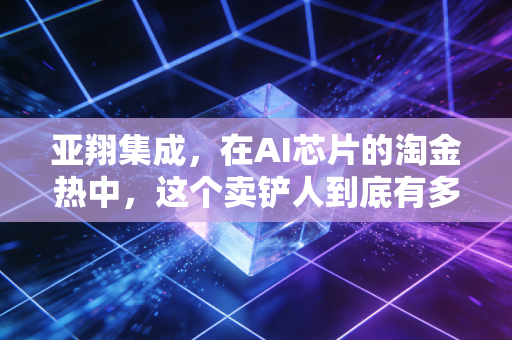 亚翔集成,在AI芯片的淘金热中,这个卖铲人到底有多硬核?