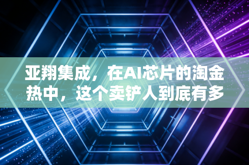 亚翔集成，在AI芯片的淘金热中，这个卖铲人到底有多硬核？
