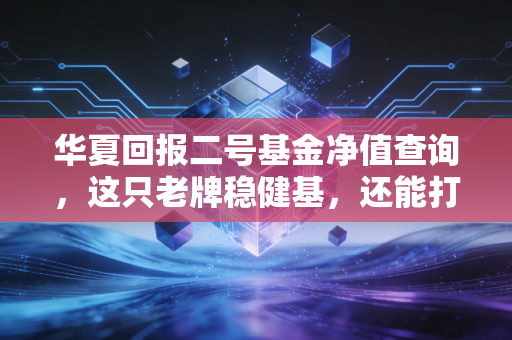 华夏回报二号基金净值查询,这只老牌稳健基,还能打吗?