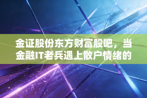 金证股份东方财富股吧,当金融IT老兵遇上散户情绪的过山车,这到底是机会还是陷阱?