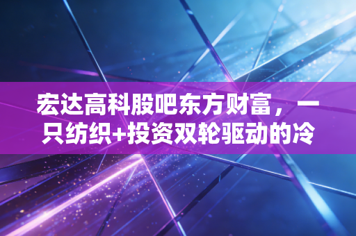 宏达高科股吧东方财富,一只纺织+投资双轮驱动的冷门股,为何让散户又爱又恨?