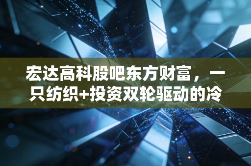 宏达高科股吧东方财富,一只纺织+投资双轮驱动的冷门股,为何让散户又爱又恨?