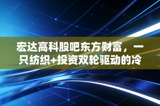 宏达高科股吧东方财富，一只纺织+投资双轮驱动的冷门股，为何让散户又爱又恨？