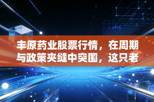 丰原药业股票行情,在周期与政策夹缝中突围,这只老安徽能否熬出春天?