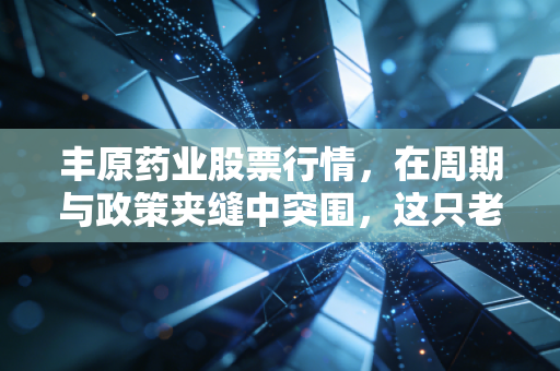 丰原药业股票行情,在周期与政策夹缝中突围,这只老安徽能否熬出春天?