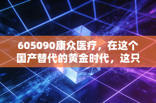 605090康众医疗,在这个国产替代的黄金时代,这只透视眼能否成为你的长牛股?