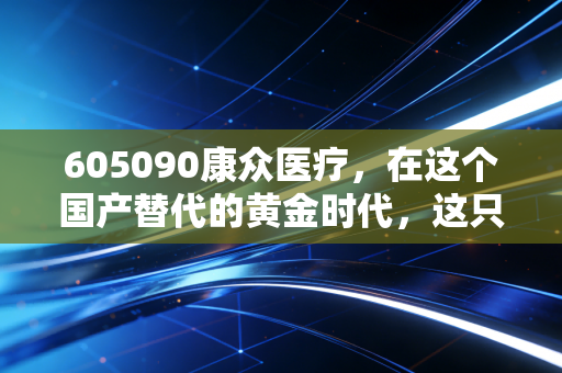605090康众医疗，在这个国产替代的黄金时代，这只透视眼能否成为你的长牛股？