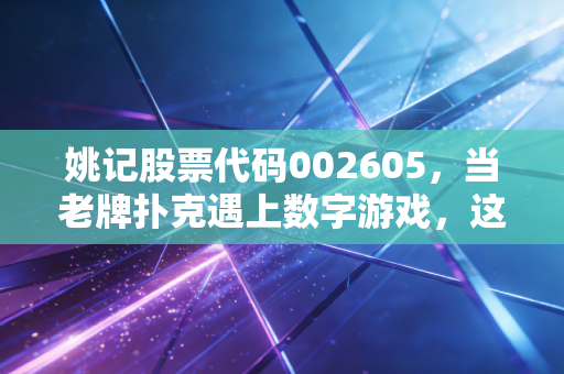 姚记股票代码002605，当老牌扑克遇上数字游戏，这只跨界王还能打几手好牌？