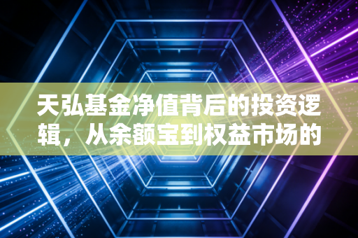 天弘基金净值背后的投资逻辑,从余额宝到权益市场的财富启示