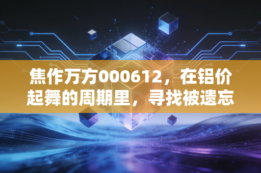 焦作万方000612，在铝价起舞的周期里，寻找被遗忘的估值洼地