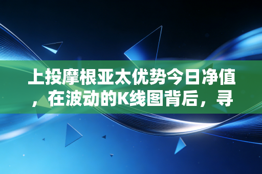 上投摩根亚太优势今日净值，在波动的K线图背后，寻找亚太市场的长期红利