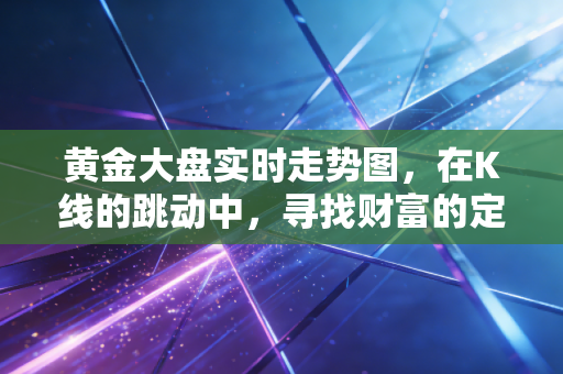 黄金大盘实时走势图，在K线的跳动中，寻找财富的定海神针