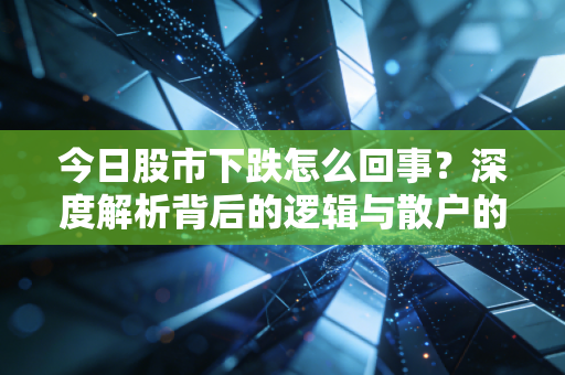 今日股市下跌怎么回事?深度解析背后的逻辑与散户的生存之道