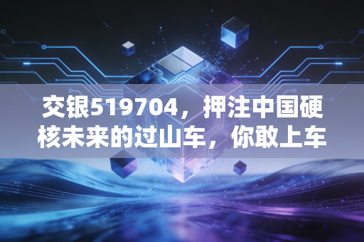 交银519704,押注中国硬核未来的过山车,你敢上车吗?