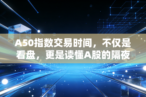 A50指数交易时间,不仅是看盘,更是读懂A股的隔夜心跳