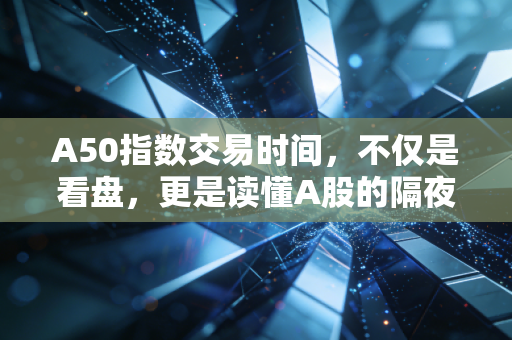 A50指数交易时间,不仅是看盘,更是读懂A股的隔夜心跳