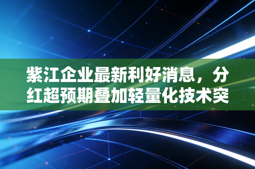 紫江企业最新利好消息，分红超预期叠加轻量化技术突破，这只被低估的隐形冠军要起飞了？