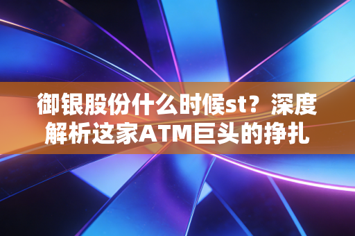 御银股份什么时候st?深度解析这家ATM巨头的挣扎与转型困局