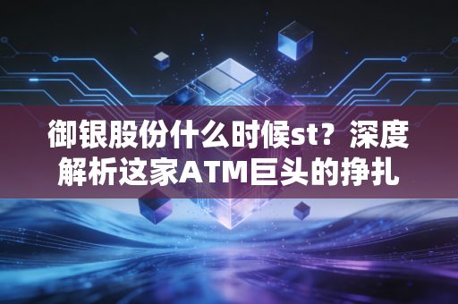 御银股份什么时候st？深度解析这家ATM巨头的挣扎与转型困局