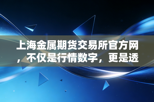 上海金属期货交易所官方网,不仅是行情数字,更是透视中国经济脉搏的窗口