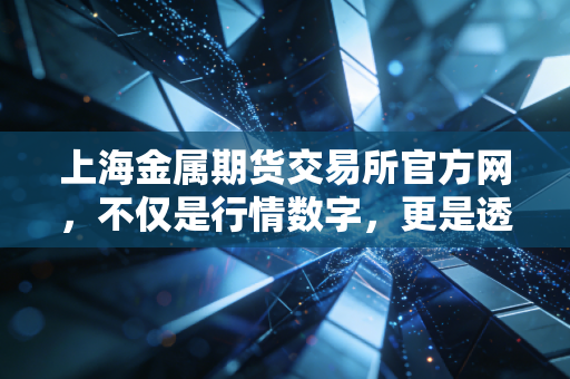 上海金属期货交易所官方网，不仅是行情数字，更是透视中国经济脉搏的窗口