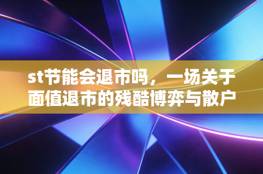 st节能会退市吗,一场关于面值退市的残酷博弈与散户的悲歌