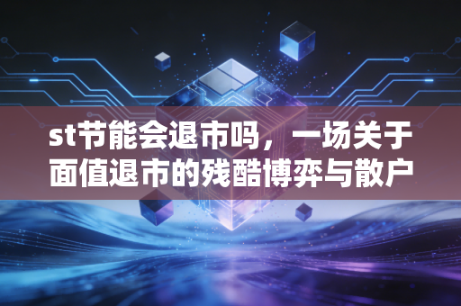 st节能会退市吗，一场关于面值退市的残酷博弈与散户的悲歌