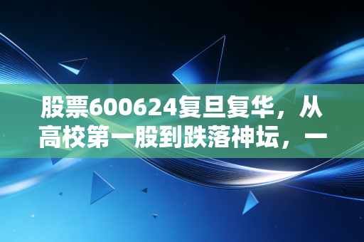 股票600624复旦复华,从高校第一股到跌落神坛,一场关于光环与幻灭的投资启示录