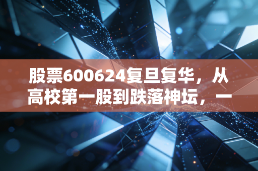 股票600624复旦复华,从高校第一股到跌落神坛,一场关于光环与幻灭的投资启示录