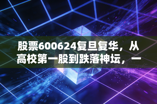 股票600624复旦复华，从高校第一股到跌落神坛，一场关于光环与幻灭的投资启示录