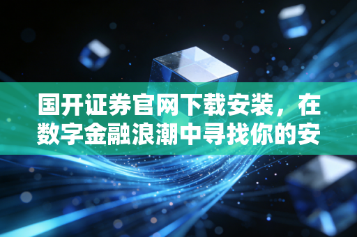 国开证券官网下载安装，在数字金融浪潮中寻找你的安全锚点