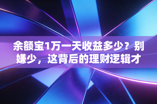 余额宝1万一天收益多少?别嫌少,这背后的理财逻辑才是普通人该懂的真相