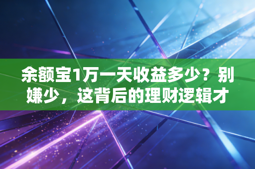 余额宝1万一天收益多少？别嫌少，这背后的理财逻辑才是普通人该懂的真相
