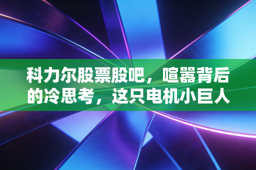 科力尔股票股吧,喧嚣背后的冷思考,这只电机小巨人能否撑起你的造富梦?