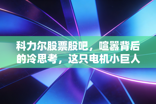 科力尔股票股吧,喧嚣背后的冷思考,这只电机小巨人能否撑起你的造富梦?