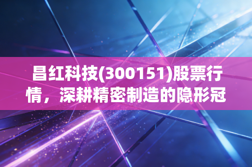 昌红科技(300151)股票行情，深耕精密制造的隐形冠军，能否在医疗新周期中突围？