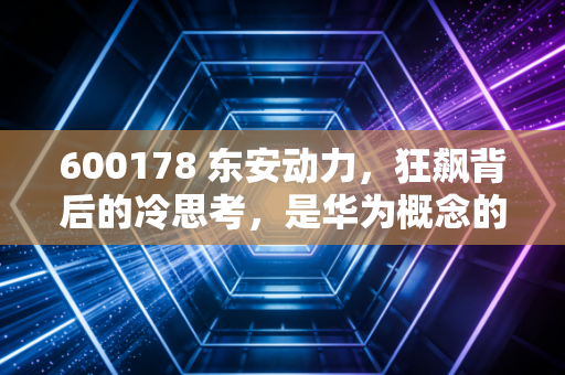 600178 东安动力,狂飙背后的冷思考,是华为概念的真金白银还是一场击鼓传花的游戏?