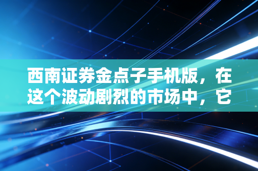 西南证券金点子手机版，在这个波动剧烈的市场中，它是如何成为我的投资外脑的？