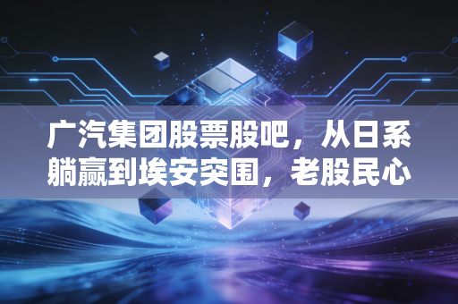 广汽集团股票股吧,从日系躺赢到埃安突围,老股民心里的那本难念的经