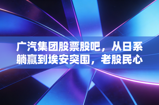 广汽集团股票股吧,从日系躺赢到埃安突围,老股民心里的那本难念的经