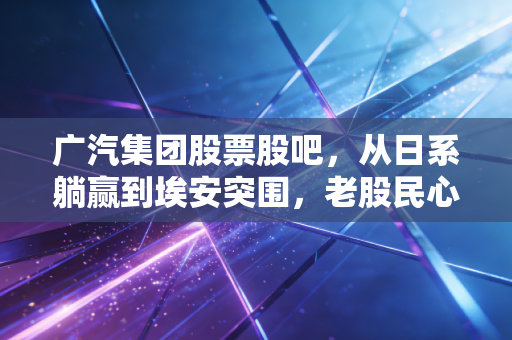 广汽集团股票股吧，从日系躺赢到埃安突围，老股民心里的那本难念的经