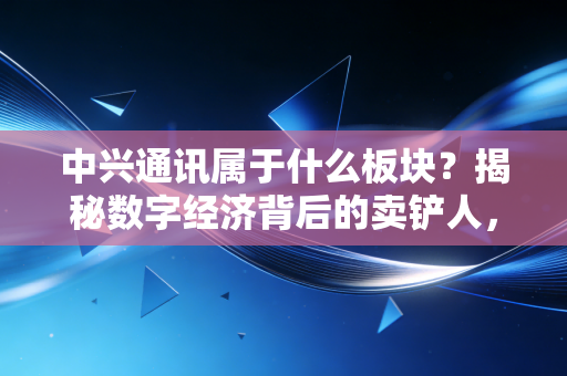 中兴通讯属于什么板块?揭秘数字经济背后的卖铲人,聊聊我的真实看法