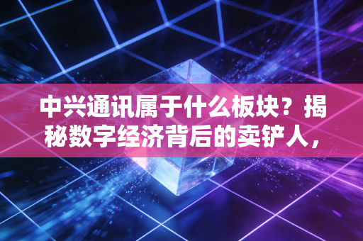 中兴通讯属于什么板块？揭秘数字经济背后的卖铲人，聊聊我的真实看法